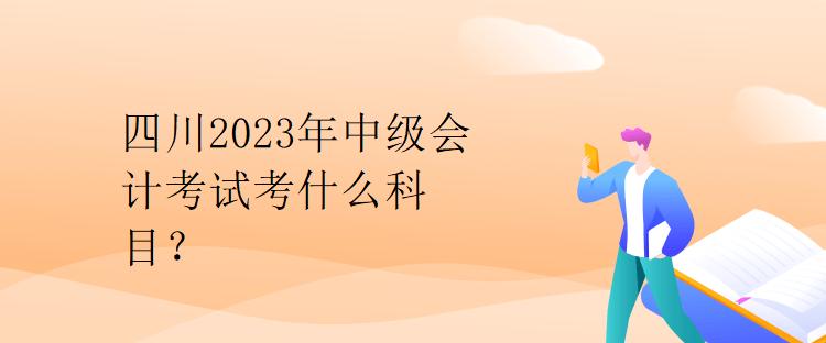 四川2023年中級會計考試考什么科目？