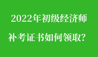 2022年初級(jí)經(jīng)濟(jì)師補(bǔ)考證書(shū)如何領(lǐng)??？