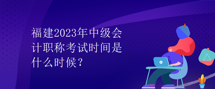 福建2023年中級會計職稱考試時間是什么時候？