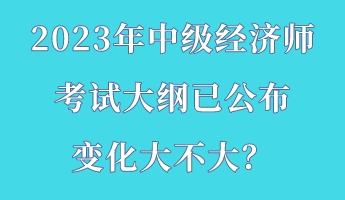 2023年中級(jí)經(jīng)濟(jì)師考試大綱已公布 變化大不大？