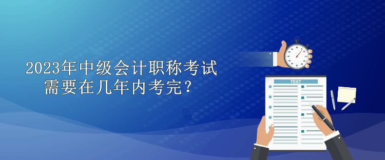 2023年中級(jí)會(huì)計(jì)職稱考試需要在幾年內(nèi)考完？