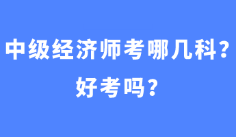 中級經(jīng)濟師考哪幾科？好考嗎？