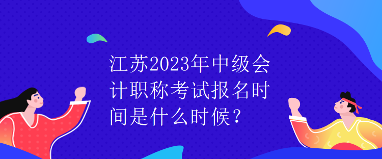 江蘇2023年中級(jí)會(huì)計(jì)職稱考試報(bào)名時(shí)間是什么時(shí)候？