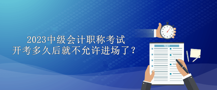 2023中級會計職稱考試開考多久后就不允許進場了？