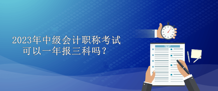 2023年中級會計職稱考試可以一年報三科嗎？