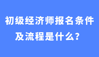 初級(jí)經(jīng)濟(jì)師報(bào)名條件及流程是什么？