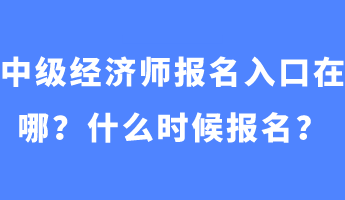 中級經(jīng)濟師報名入口在哪？什么時候報名？