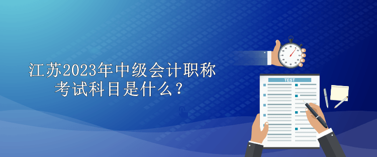 江蘇2023年中級會(huì)計(jì)職稱考試科目是什么？