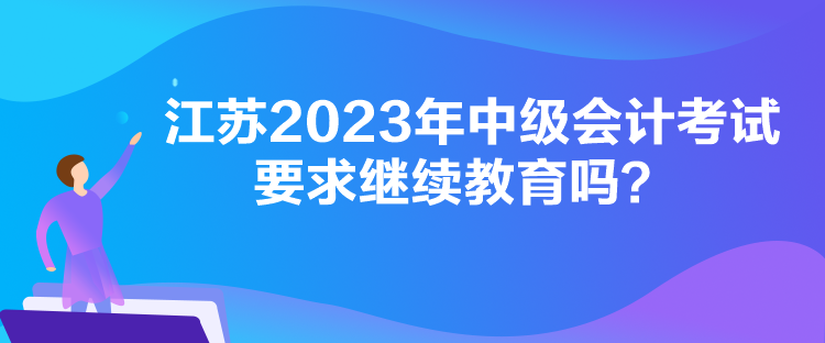 江蘇2023年中級會計考試要求繼續(xù)教育嗎？