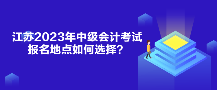 江蘇2023年中級(jí)會(huì)計(jì)考試報(bào)名地點(diǎn)如何選擇？