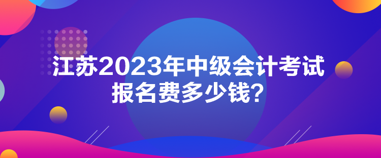 江蘇2023年中級會計考試報名費多少錢？