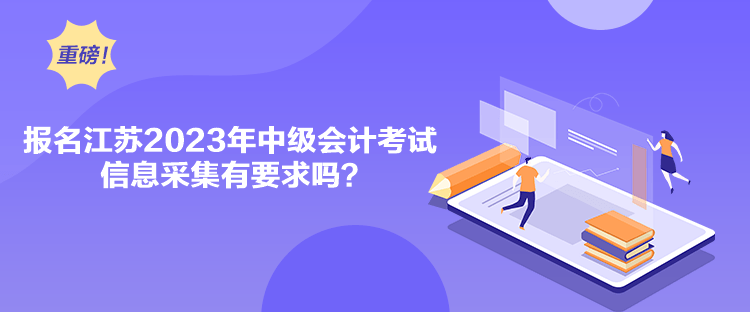 報(bào)名江蘇2023年中級(jí)會(huì)計(jì)考試信息采集有要求嗎？