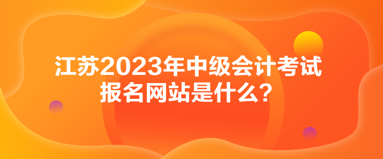 江蘇2023年中級會計考試報名網(wǎng)站是什么？