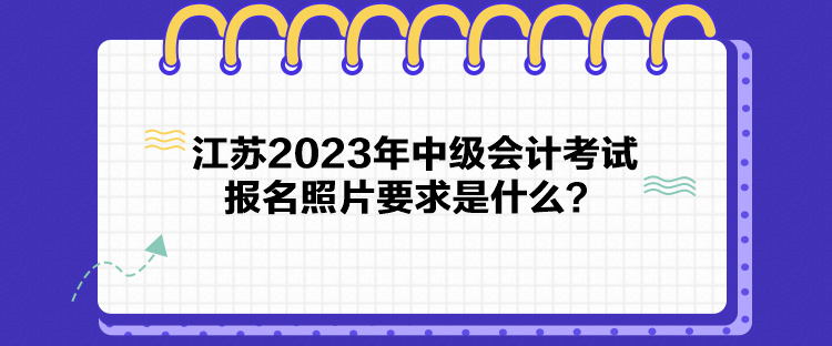 江蘇2023年中級會計(jì)考試報(bào)名照片要求是什么？