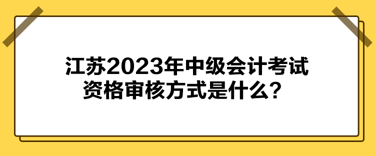 江蘇2023年中級會計考試資格審核方式是什么？