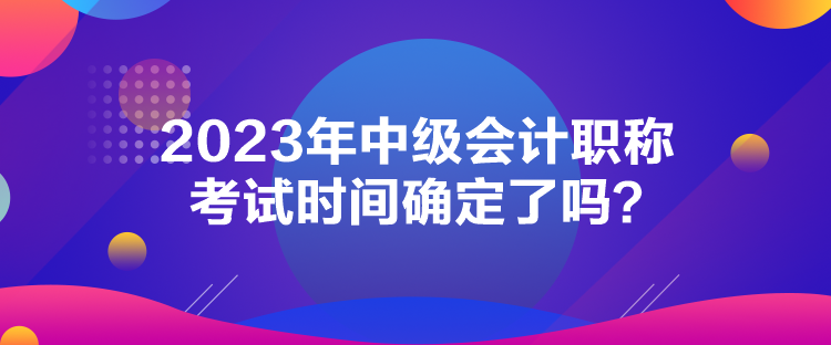 2023年中級(jí)會(huì)計(jì)職稱考試時(shí)間確定了嗎？