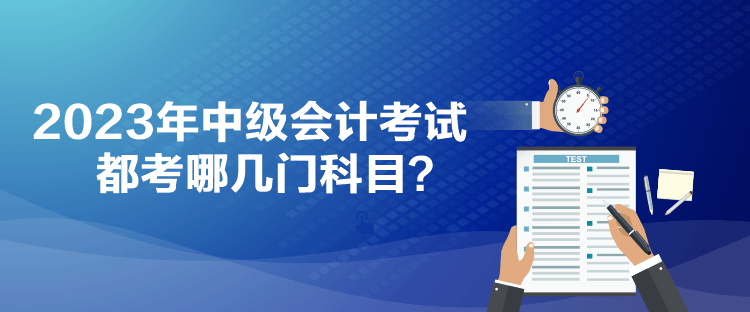 2023年中級(jí)會(huì)計(jì)考試都考哪幾門科目？