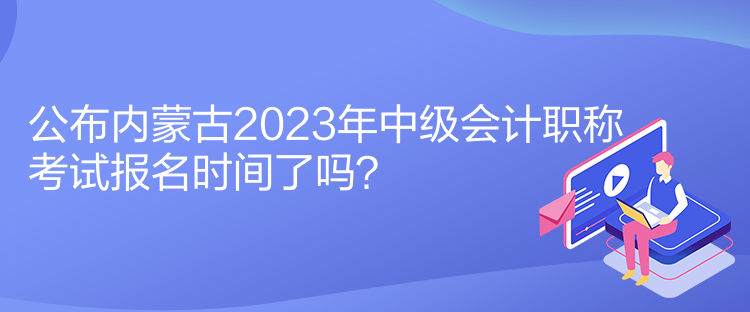 公布內(nèi)蒙古2023年中級會計職稱考試報名時間了嗎？