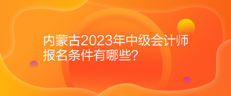 內蒙古2023年中級會計師報名條件有哪些？