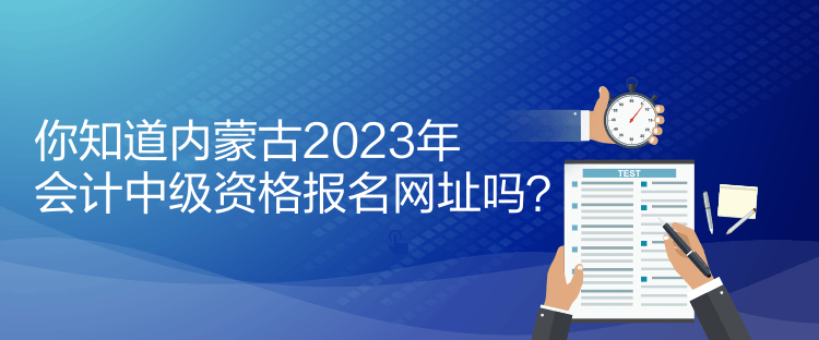 你知道內(nèi)蒙古2023年會計中級資格報名網(wǎng)址嗎？