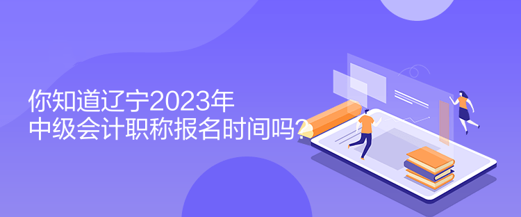 你知道遼寧2023年中級(jí)會(huì)計(jì)職稱報(bào)名時(shí)間嗎？