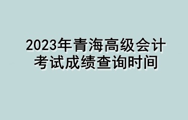 2023年青海高級(jí)會(huì)計(jì)考試成績(jī)查詢時(shí)間