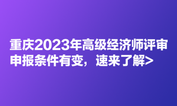 重慶2023年高級(jí)經(jīng)濟(jì)師評(píng)審申報(bào)條件有變，速來了解