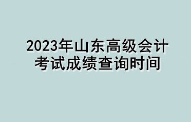 2023年山東高級會計(jì)考試成績查詢時間