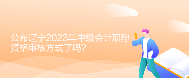 公布遼寧2023年中級(jí)會(huì)計(jì)職稱資格審核方式了嗎？