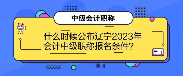 什么時(shí)候公布遼寧2023年會(huì)計(jì)中級(jí)職稱(chēng)報(bào)名條件？