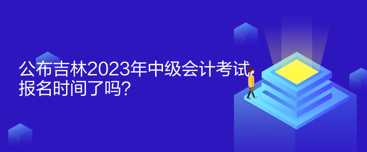 公布吉林2023年中級會計考試報名時間了嗎？