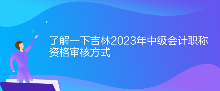 了解一下吉林2023年中級會計職稱資格審核方式