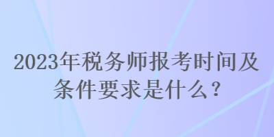 2023年稅務(wù)師報(bào)考時(shí)間及條件要求是什么？