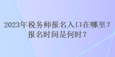 2023年稅務(wù)師報(bào)名入口在哪里？報(bào)名時(shí)間是何時(shí)？