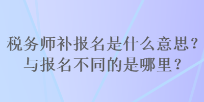 稅務(wù)師補報名是什么意思？與報名不同的是哪里？