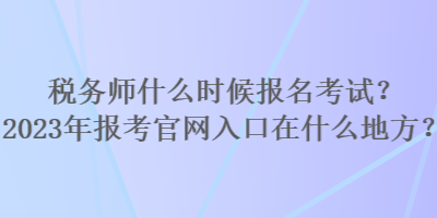 稅務(wù)師什么時(shí)候報(bào)名考試？2023年報(bào)考官網(wǎng)入口在什么地方？