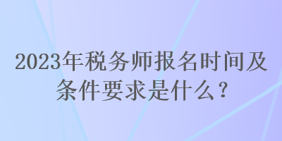 2023年稅務(wù)師報名時間及條件要求是什么？