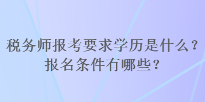 稅務(wù)師報(bào)考要求學(xué)歷是什么？報(bào)名條件有哪些？