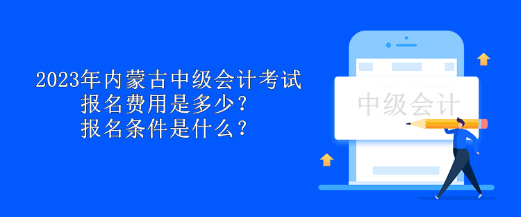 2023年內(nèi)蒙古中級會計考試報名費用是多少？報名條件是什么？