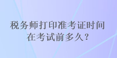 稅務(wù)師打印準考證時間在考試前多久？