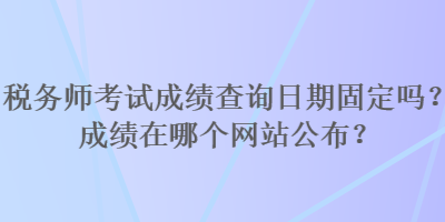 稅務(wù)師考試成績(jī)查詢?nèi)掌诠潭▎幔砍煽?jī)?cè)谀膫€(gè)網(wǎng)站公布？