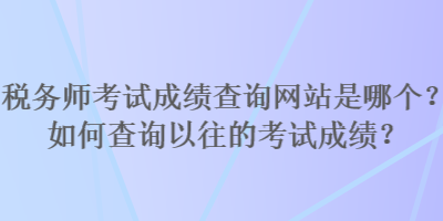 稅務(wù)師考試成績查詢網(wǎng)站是哪個(gè)？如何查詢以往的考試成績？