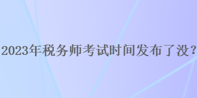 2023年稅務(wù)師考試時(shí)間發(fā)布了沒？