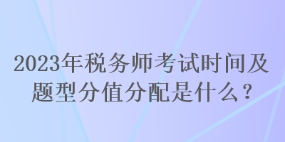 2023年稅務(wù)師考試時間及題型分值分配是什么？