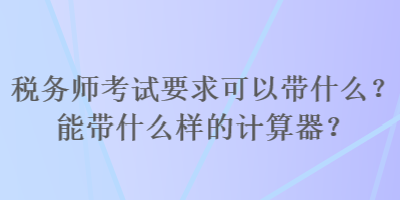 稅務(wù)師考試要求可以帶什么？能帶什么樣的計(jì)算器？