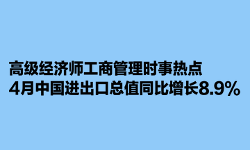 高級經(jīng)濟(jì)師工商管理時(shí)事熱點(diǎn)：4月中國進(jìn)出口總值同比增長8.9%