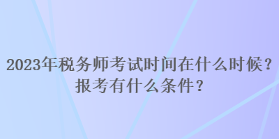 2023年稅務師考試時間在什么時候？報考有什么條件？