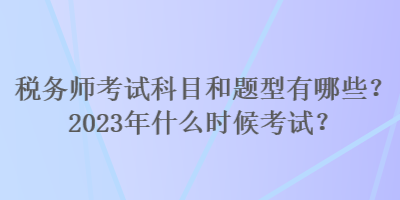 稅務(wù)師考試科目和題型有哪些？2023年什么時候考試？