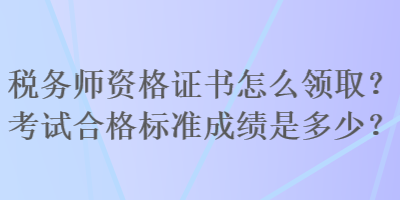 稅務(wù)師資格證書(shū)怎么領(lǐng)??？考試合格標(biāo)準(zhǔn)成績(jī)是多少？