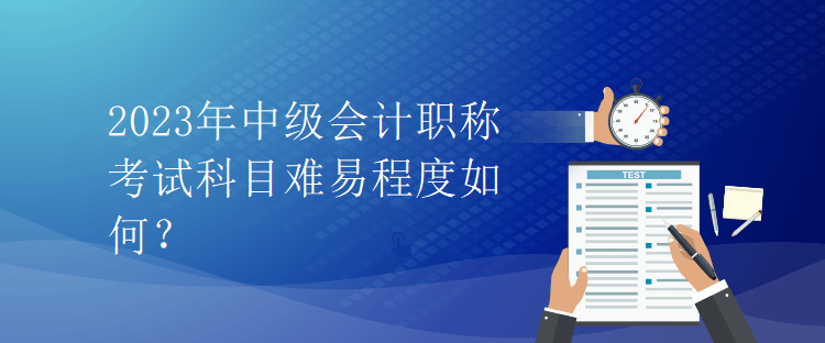 2023年中級會計職稱考試科目難易程度如何？